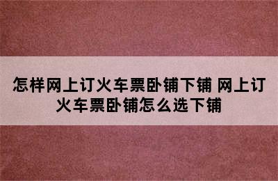 怎样网上订火车票卧铺下铺 网上订火车票卧铺怎么选下铺